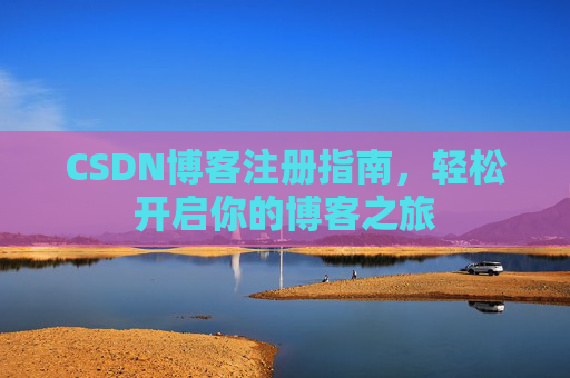 CSDN博客注册指南,轻松开启你的博客之旅 CSDN博客注册指南,轻松开启你的博客之旅
